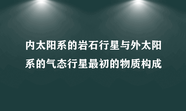 内太阳系的岩石行星与外太阳系的气态行星最初的物质构成