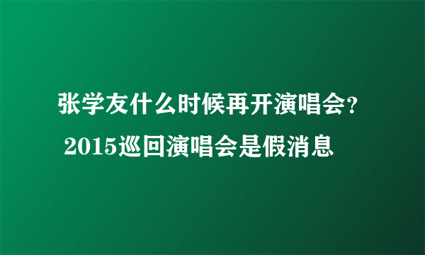 张学友什么时候再开演唱会？ 2015巡回演唱会是假消息