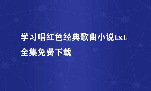 学习唱红色经典歌曲小说txt全集免费下载