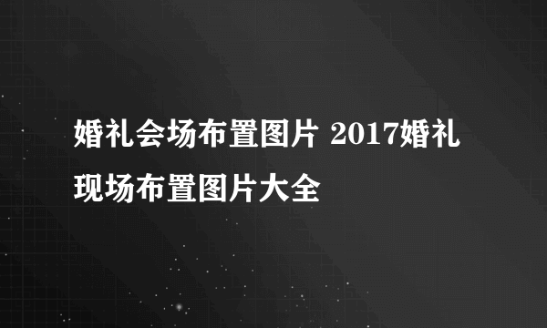 婚礼会场布置图片 2017婚礼现场布置图片大全