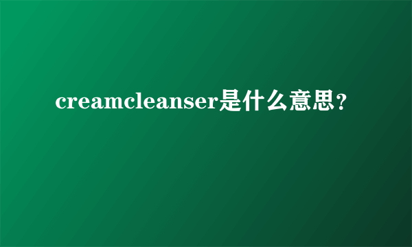 creamcleanser是什么意思？