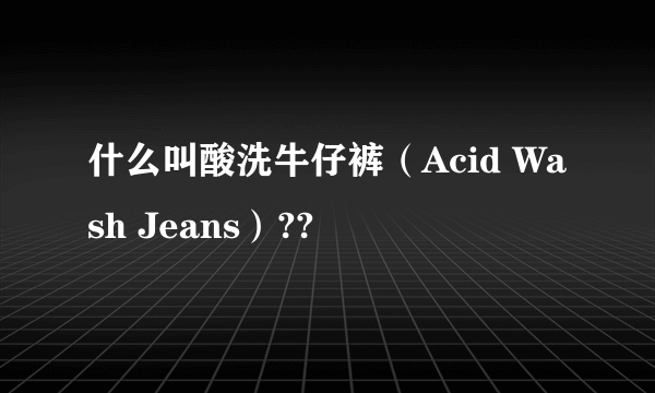 什么叫酸洗牛仔裤（Acid Wash Jeans）??