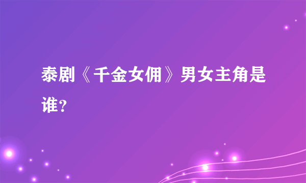 泰剧《千金女佣》男女主角是谁？