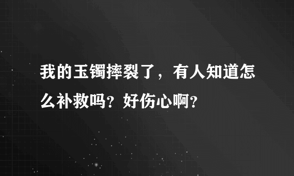 我的玉镯摔裂了，有人知道怎么补救吗？好伤心啊？