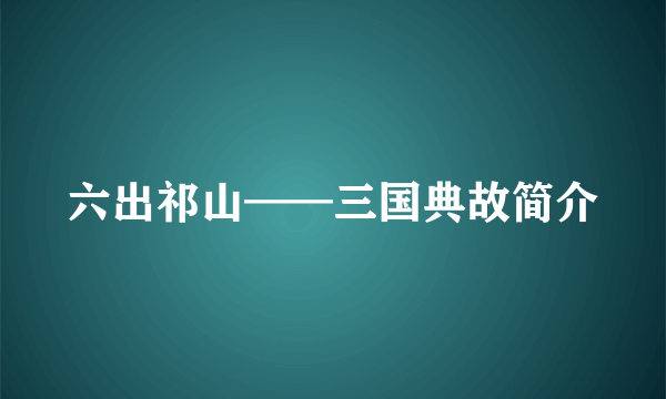 六出祁山——三国典故简介