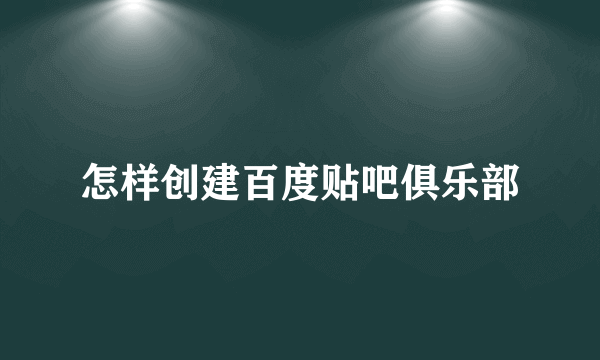 怎样创建百度贴吧俱乐部