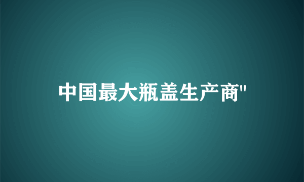 中国最大瓶盖生产商