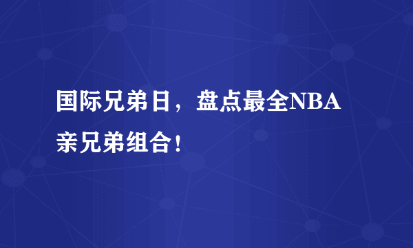 国际兄弟日，盘点最全NBA亲兄弟组合！