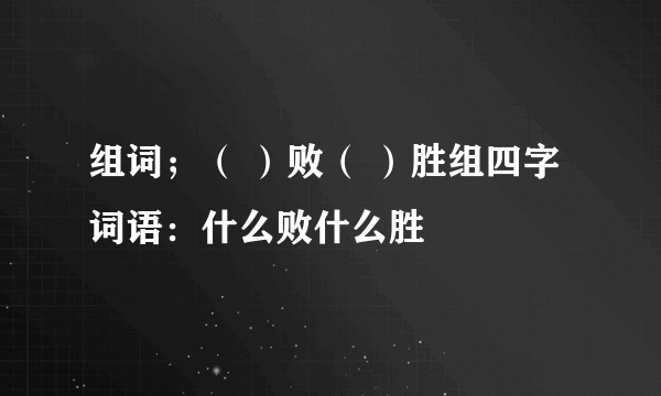 组词；（ ）败（ ）胜组四字词语：什么败什么胜