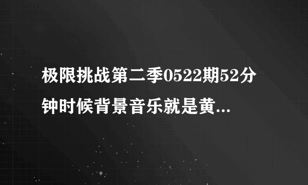 极限挑战第二季0522期52分钟时候背景音乐就是黄磊和张艺兴同意剥槟榔时