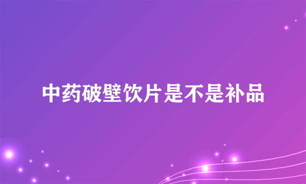 中药破壁饮片是不是补品