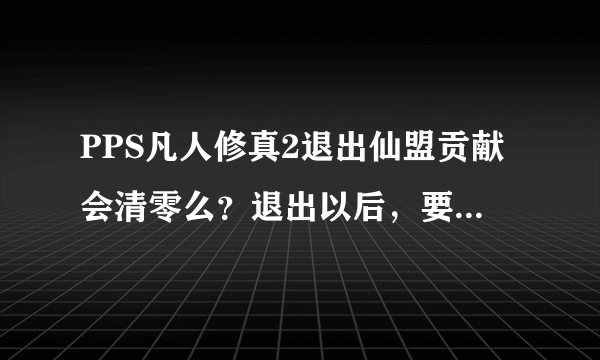 PPS凡人修真2退出仙盟贡献会清零么？退出以后，要多久可以加新的盟