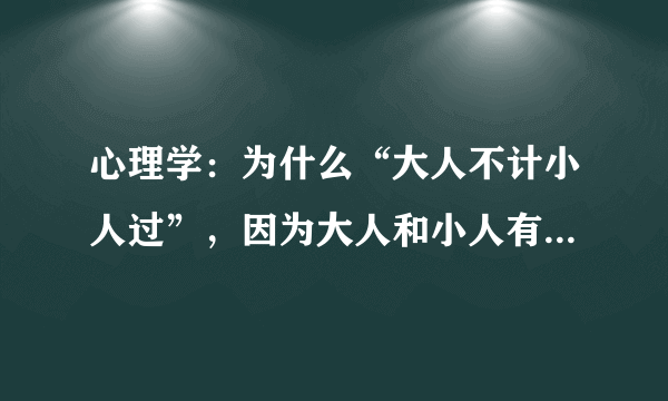 心理学：为什么“大人不计小人过”，因为大人和小人有这三个区别