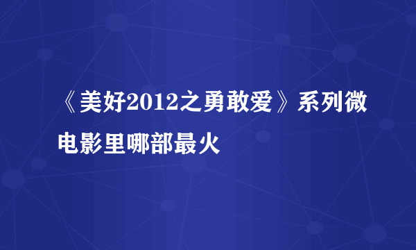 《美好2012之勇敢爱》系列微电影里哪部最火