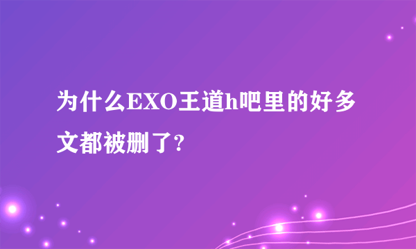 为什么EXO王道h吧里的好多文都被删了?