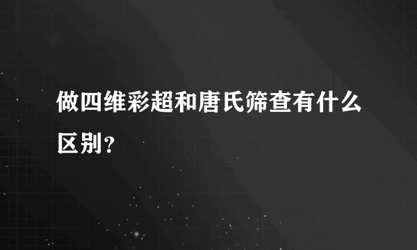 做四维彩超和唐氏筛查有什么区别？