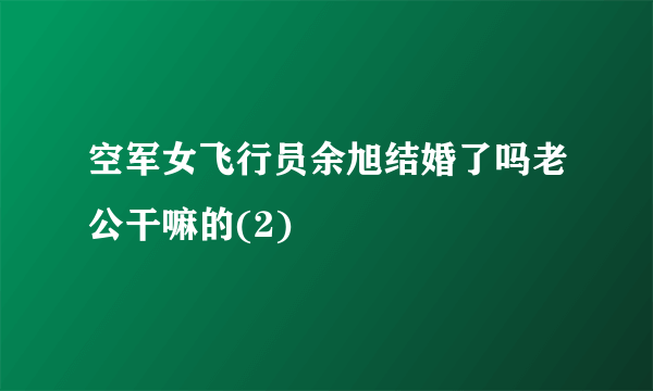 空军女飞行员余旭结婚了吗老公干嘛的(2)