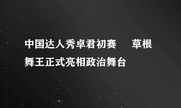 中国达人秀卓君初赛     草根舞王正式亮相政治舞台