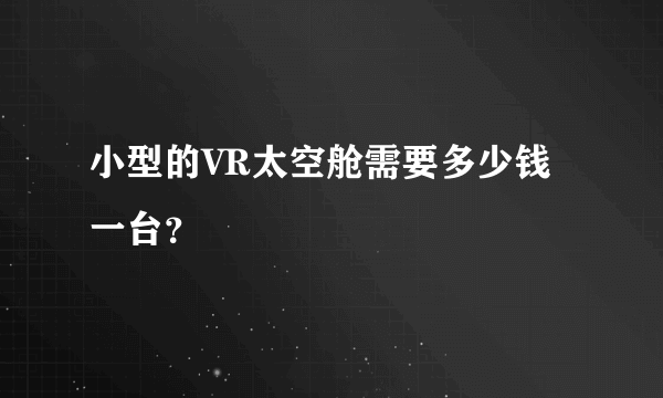 小型的VR太空舱需要多少钱一台？