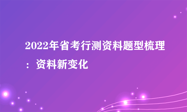 2022年省考行测资料题型梳理：资料新变化