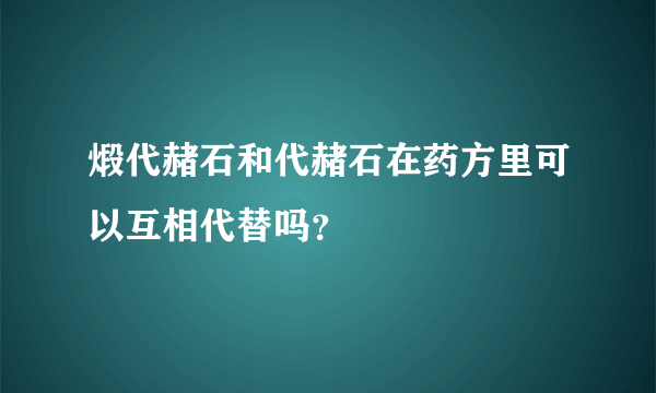 煅代赭石和代赭石在药方里可以互相代替吗？