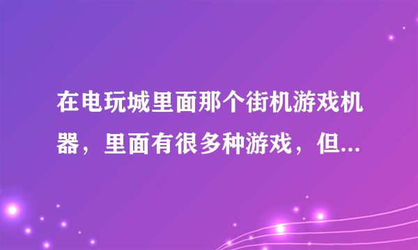 在电玩城里面那个街机游戏机器，里面有很多种游戏，但怎么选啊，我怎么按都按不出来先游戏那个菜单