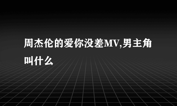 周杰伦的爱你没差MV,男主角叫什么