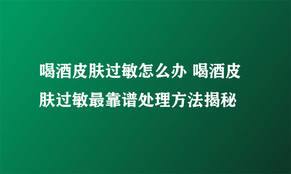 喝酒皮肤过敏怎么办 喝酒皮肤过敏最靠谱处理方法揭秘