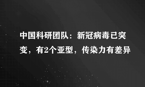 中国科研团队：新冠病毒已突变，有2个亚型，传染力有差异