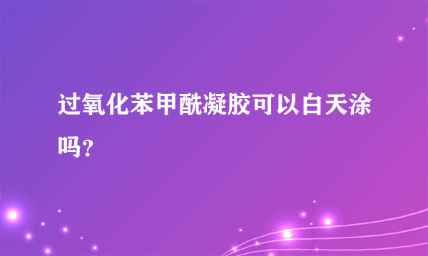 过氧化苯甲酰凝胶可以白天涂吗？