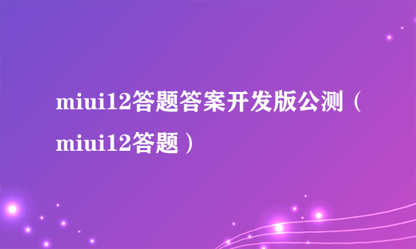 miui12答题答案开发版公测（miui12答题）