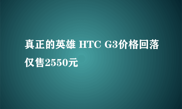 真正的英雄 HTC G3价格回落仅售2550元