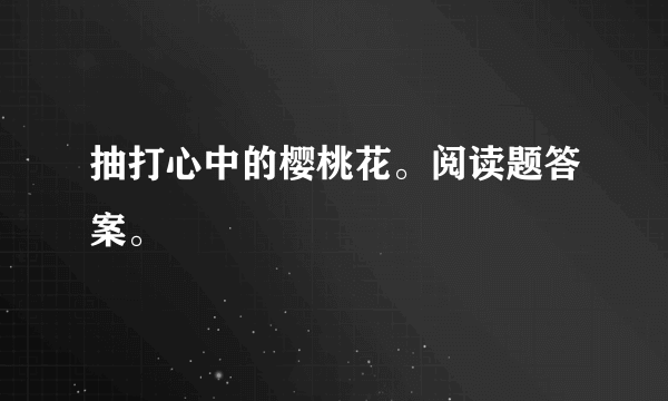 抽打心中的樱桃花。阅读题答案。