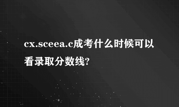 cx.sceea.c成考什么时候可以看录取分数线?