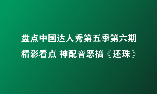 盘点中国达人秀第五季第六期精彩看点 神配音恶搞《还珠》