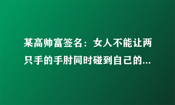 某高帅富签名：女人不能让两只手的手肘同时碰到自己的肚脐！ 然后把留言说行的女性好友都删除了。谁能懂？