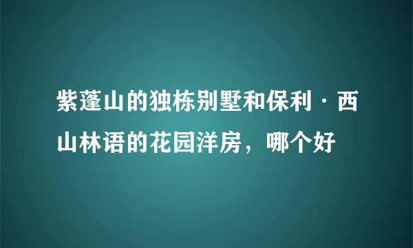 紫蓬山的独栋别墅和保利·西山林语的花园洋房，哪个好