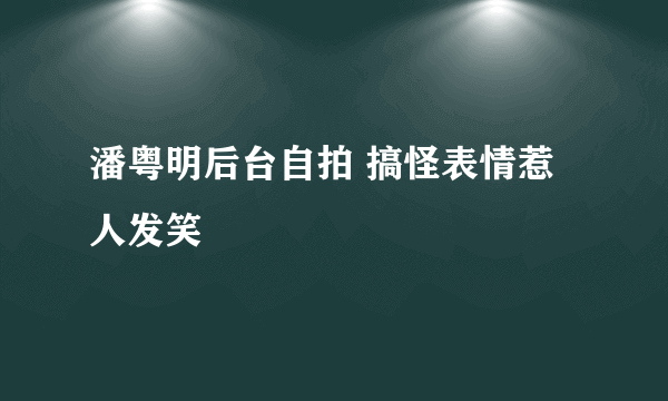 潘粤明后台自拍 搞怪表情惹人发笑