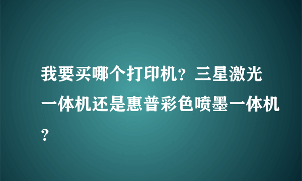 我要买哪个打印机？三星激光一体机还是惠普彩色喷墨一体机？