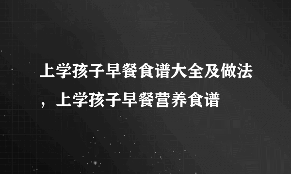 上学孩子早餐食谱大全及做法，上学孩子早餐营养食谱