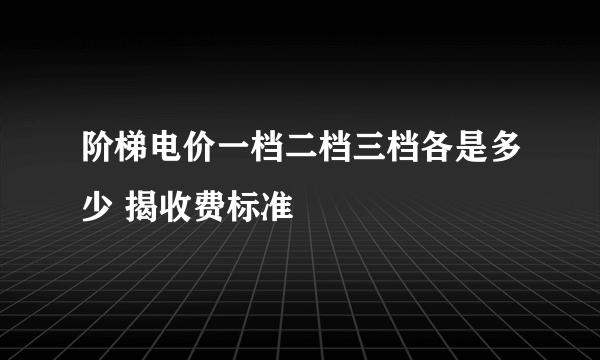 阶梯电价一档二档三档各是多少 揭收费标准