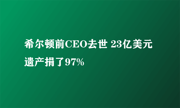 希尔顿前CEO去世 23亿美元遗产捐了97%