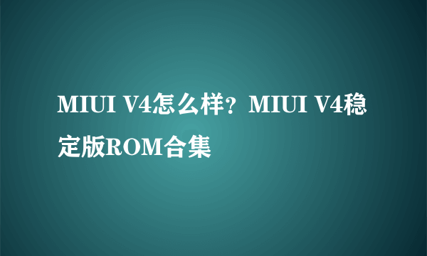 MIUI V4怎么样？MIUI V4稳定版ROM合集