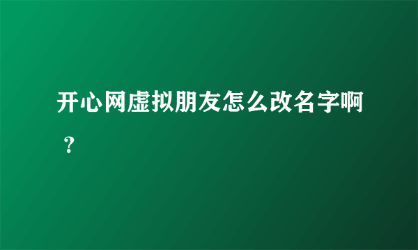 开心网虚拟朋友怎么改名字啊 ？