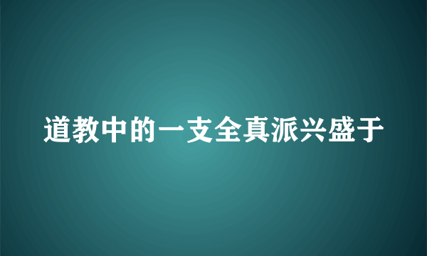 道教中的一支全真派兴盛于