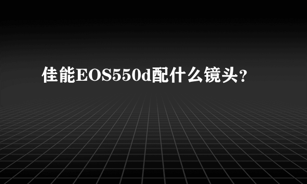 佳能EOS550d配什么镜头？