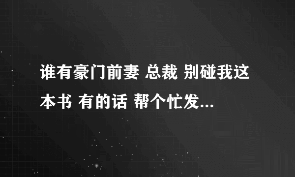 谁有豪门前妻 总裁 别碰我这本书 有的话 帮个忙发一下吧 急急急~~~