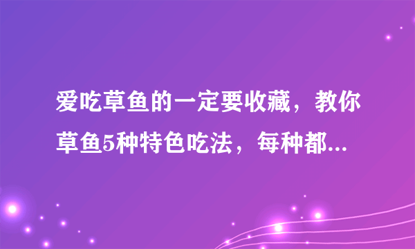 爱吃草鱼的一定要收藏，教你草鱼5种特色吃法，每种都简单美味！