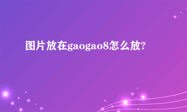 图片放在gaogao8怎么放?