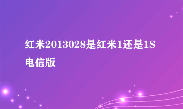 红米2013028是红米1还是1S电信版